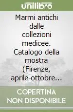 Marmi antichi dalle collezioni medicee. Catalogo della mostra (Firenze, aprile-ottobre 2008). Ediz. illustrata Solo Oggi