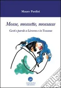 Mosse mossette mossacce. Gesti e parole a Livorno e in Toscana Ordina Subito