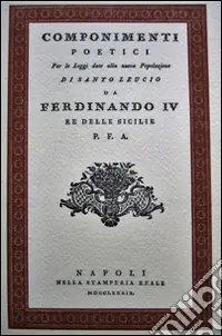 Componimenti poetici. Per leggi date alla nuova popolazione di Santo Leucio da Ferdinando IV re delle Sicilie Solo Oggi