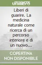 Liberi di guarire. La medicina naturale come ricerca di un percorso interiore e di un nuovo rapporto con la natura Miglior Prezzo