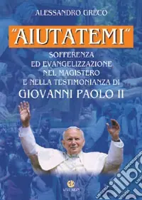 «Aiutatemi». Sofferenza ed evangelizzazione nel magistero e nella testimonianza di Giovanni Paolo II Quantità Limitata
