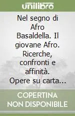 Nel segno di Afro Basaldella. Il giovane Afro. Ricerche, confronti e affinità. Opere su carta 1928-1947 Prezzo Scontato