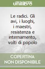 Soddisfatti O Rimborsati Le radici. Gli avi, i luoghi, i maestri, resistenza e internamento, volti di popolo