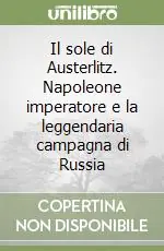 Offerta Limitata Il sole di Austerlitz. Napoleone imperatore e la leggendaria campagna di Russia