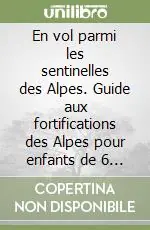 En vol parmi les sentinelles des Alpes. Guide aux fortifications des Alpes pour enfants de 6 à 10 ans Must-Have