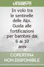 Solo Oggi In volo tra le sentinelle delle Alpi. Guida alle fortificazioni per bambini dai 6 ai 10 anni