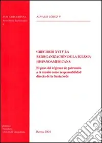Gregorio XVI y la reorganizacion de la iglesia hispanoamericana. El paso del regimen de patronato a la mision como responsabilidad directa de la Santa Sede A Buon Prezzo