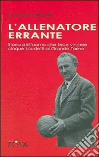 L‘allenatore errante. Storia dell‘uomo che fece vincere cinque scudetti al Grande Torino Compra Oggi Stesso