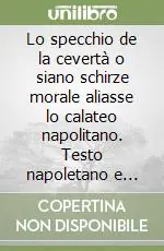 Lo specchio de la cevertà o siano schirze morale aliasse lo calateo napolitano. Testo napoletano e italiano Super Prezzo