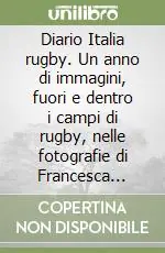 Diario Italia rugby. Un anno di immagini, fuori e dentro i campi di rugby, nelle fotografie di Francesca Battilani Quantità Limitata