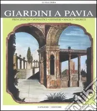 Giardini a Pavia. Principeschi, monastici, effimeri, magici. Ediz. illustrata Spedito Oggi