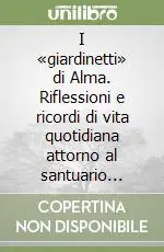 Super Prezzo I «giardinetti» di Alma. Riflessioni e ricordi di vita quotidiana attorno al santuario (1953-1975)