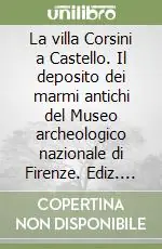 La villa Corsini a Castello. Il deposito dei marmi antichi del Museo archeologico nazionale di Firenze. Ediz. illustrata Offerta Del Giorno