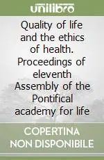Quality of life and the ethics of health. Proceedings of eleventh Assembly of the Pontifical academy for life Quantità Limitata