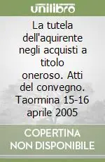 La tutela dell‘aquirente negli acquisti a titolo oneroso. Atti del convegno. Taormina 15-16 aprile 2005 Spedito Oggi
