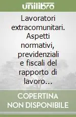 Lavoratori extracomunitari. Aspetti normativi, previdenziali e fiscali del rapporto di lavoro subordinato e autonomo Professionale