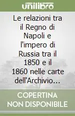 Le relazioni tra il Regno di Napoli e l‘impero di Russia tra il 1850 e il 1860 nelle carte dell‘Archivio dei Borbone Miglior Prezzo