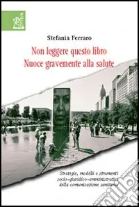 Non leggere questo libro. Nuoce gravemente alla salute. Strategie, modelli e strumenti socio-giuridico-organizzativi della comunicazione sanitaria Ultima Occasione