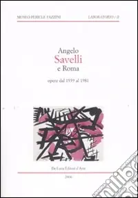 Ultime Pezzi Angelo Savelli e Roma. Opere dal 1939 al 1981. Catalogo della mostra (Assisi, 20 ottobre-14 dicembre 2006)
