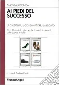Ai piedi del successo. La calzatura, il consumatore, il mercato. Con 16 casi di aziende che hanno fatto la storia delle scarpe in Italia Non Perdere