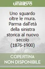Nuova Collezione Uno sguardo oltre le mura. Parma dall‘età della sinistra storica al nuovo secolo (1876-1900)