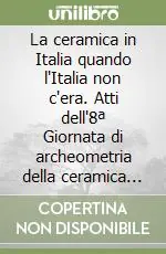 La ceramica in Italia quando l‘Italia non c‘era. Atti dell‘8ª Giornata di archeometria della ceramica (Vietri sul Mare, 27-28 aprile 2004) Direttamente Dal Produttore