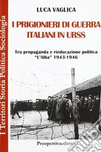 I prigionieri di guerra italiani in Urss. Tra propaganda e rieducazione, «L‘Alba» 1943-1946 Nuova Collezione