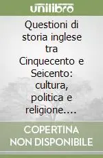 Acquista Ora Questioni di storia inglese tra Cinquecento e Seicento cultura, politica e religione. Atti del Seminario (Scuola Normale Superiore di Pisa, 11-12 aprile 2002)