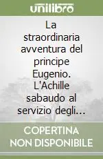 Compra Oggi Stesso La straordinaria avventura del principe Eugenio. L‘Achille sabaudo al servizio degli Asburgo