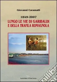 Ultime Pezzi 1849-2007. Lungo le vie di Garibaldi e della Trafila romagnola