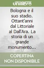 Bologna e il suo stadio. Ottant‘anni dal Littoriale al Dall‘Ara. La storia di un grande monumento della città A Buon Prezzo
