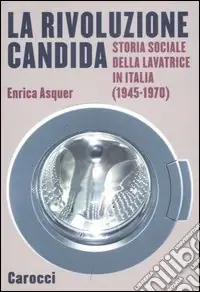 La rivoluzione candida. Storia sociale della lavatrice in Italia (1945-1970). Ediz. illustrata Più Venduto