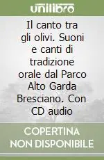Ultimissimo Modello Il canto tra gli olivi. Suoni e canti di tradizione orale dal Parco Alto Garda Bresciano. Con CD audio