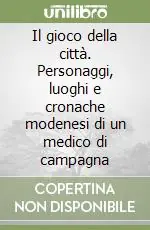Novità Il gioco della città. Personaggi, luoghi e cronache modenesi di un medico di campagna