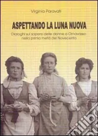 Aspettando la luna nuova. Dialoghi sul sapere delle donne a Ornavasso nella prima metà del Novecento Acquista Ora