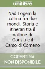 Nad Logem la collina fra due mondi. Storia e itinerari tra il vallone di Gorizia e il Carso di Comeno Economico