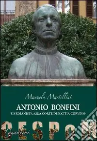 Antonio Bonfini. Un umanista alla corte di Mattia Corvino Spedito Oggi