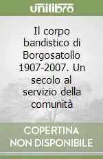 Offerta Lampo Il corpo bandistico di Borgosatollo 1907-2007. Un secolo al servizio della comunità