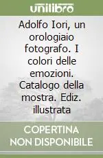 Direttamente Dal Produttore Adolfo Iori, un orologiaio fotografo. I colori delle emozioni. Catalogo della mostra. Ediz. illustrata