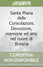 Santa Maria delle Consolazioni. Devozione, memorie ed arte nel cuore di Brescia Più Venduto