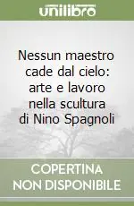 Scelto Dai Clienti Nessun maestro cade dal cielo arte e lavoro nella scultura di Nino Spagnoli