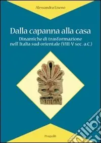 Dalla capanna alla casa. Dinamiche di trasformazione nell‘Italia sud-orientale (VIII-V sec. a.C.) Nuova Collezione