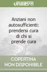 Anziani non autosufficienti prendersi cura di chi si prende cura Novità