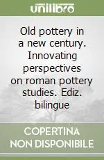 Professionale Old pottery in a new century. Innovating perspectives on roman pottery studies. Ediz. bilingue