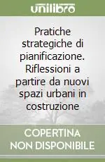 Pratiche strategiche di pianificazione. Riflessioni a partire da nuovi spazi urbani in costruzione Acquista Ora
