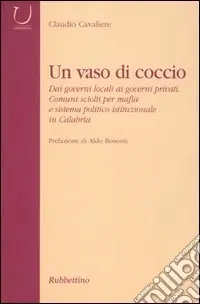 Un vaso di coccio. Dai governi locali ai governi privati. Comuni sciolti per mafia e sistema politico istituzionale in Calabria Pagamento Sicuro