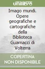 Imago mundi. Opere geografiche e cartografiche della Biblioteca Guarnacci di Volterra Promozione Esclusiva