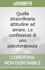 Quella straordinaria attitudine ad amare. Le confessioni di uno psicoterapeuta Acquista Ora