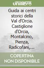 Guida ai centri storici della Val d‘Orcia. Castiglione d‘Orcia, Montalcino, Pienza, Radicofani, San Quirico d‘Orcia. Ediz. inglese Offerta Limitata