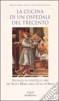 La cucina di un ospedale del Trecento. Gli spazi, gli oggetti, il cibo nella Santa Maria della Scala di Siena Must-Have
